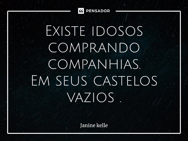 ⁠Existe idosos comprando companhias. Em seus castelos vazios .... Frase de Janine kelle.