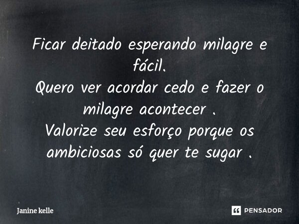 ⁠Ficar deitado esperando milagre e fácil. Quero ver acordar cedo e fazer o milagre acontecer . Valorize seu esforço porque os ambiciosas só quer te sugar .... Frase de Janine kelle.