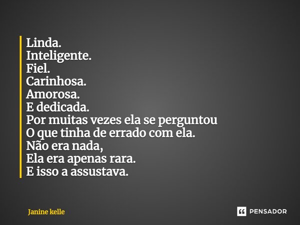⁠Linda. Inteligente. Fiel. Carinhosa. Amorosa. E dedicada. Por muitas vezes ela se perguntou O que tinha de errado com ela. Não era nada, Ela era apenas rara. E... Frase de Janine kelle.