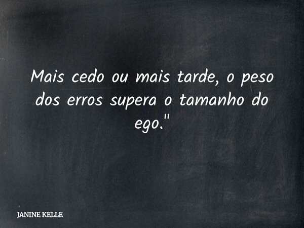 Mais cedo ou mais tarde, o peso dos erros supera o tamanho do ego."... Frase de JANINE KELLE.