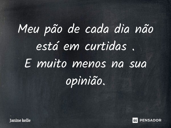 ⁠Meu pão de cada dia não está em curtidas . E muito menos na sua opinião.... Frase de Janine kelle.