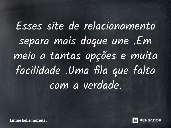 Esses site de relacionamento separa mais ⁠doque une .Em meio a tantas opções e muita facilidade .Uma fila que falta com a verdade.... Frase de Janine kelle morena ..