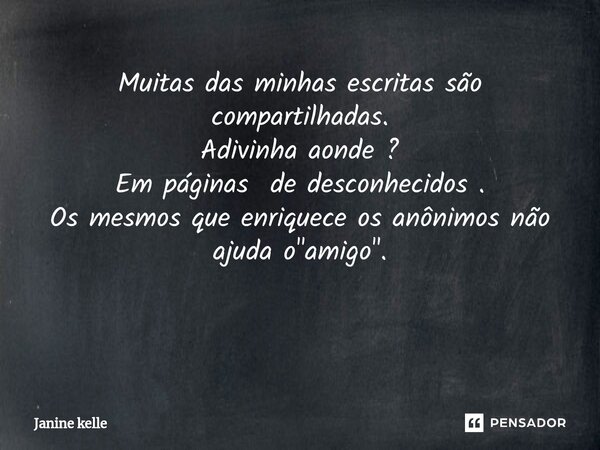 Muitas das minhas escritas são compartilhadas. Adivinha aonde ? Em páginas de desconhecidos . Os mesmos que enriquece os anônimos não ajuda o "amigo".... Frase de Janine kelle.