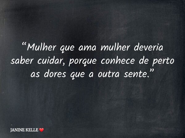 “Mulher que ama mulher deveria saber cuidar, porque conhece de perto as dores que a outra sente.”... Frase de JANINE KELLE.