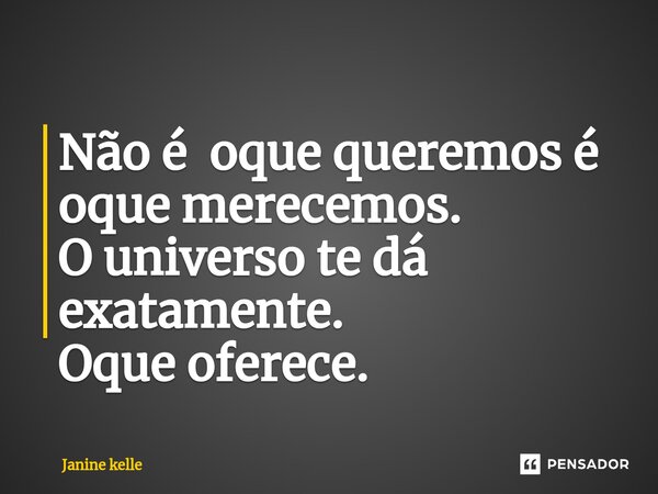 ⁠Não é oque queremos é oque merecemos. O universo te dá exatamente. Oque oferece.... Frase de Janine kelle.