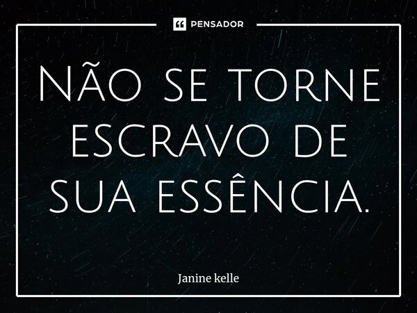 ⁠Não se torne escravo de sua essência.... Frase de Janine kelle.