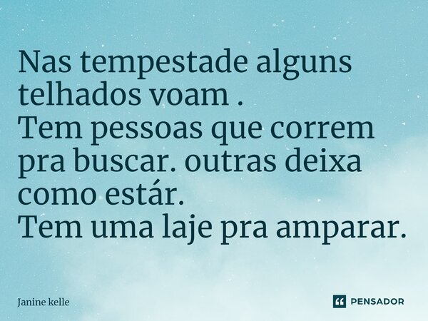 ⁠Nas tempestade alguns telhados ⁠voam . Tem pessoas que correm pra buscar. outras deixa como estár. Tem uma laje pra amparar.... Frase de Janine kelle.