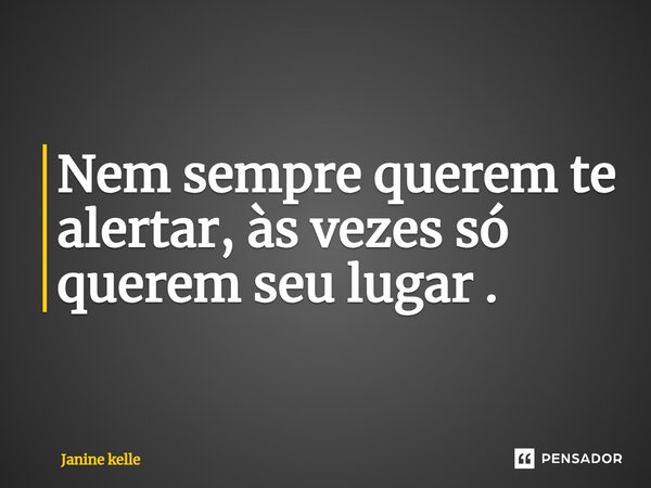 Nem sempre querem te alertar, às vezes só querem seu lugar.... Frase de Janine kelle.
