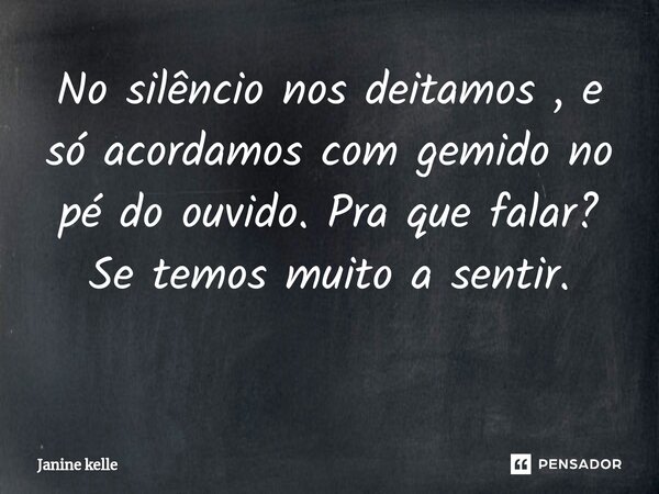 No silêncio nos deitamos , e só acordamos com gemido no pé do ouvido. Pra que falar? Se temos muito a sentir. ⁠... Frase de Janine kelle.