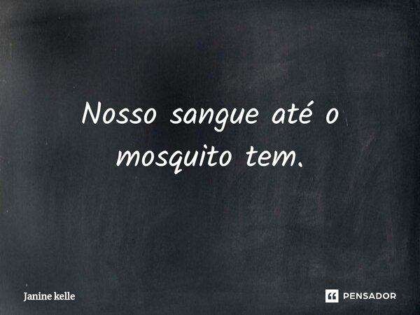 Nosso sangue até o mosquito tem.... Frase de Janine kelle.