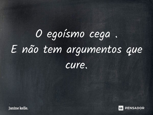 ⁠O egoísmo cega . E não tem argumentos que cure.... Frase de Janine kelle..