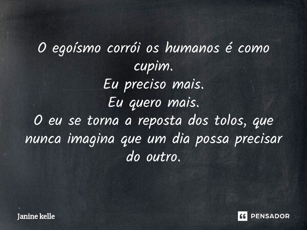 ⁠O egoísmo corrói os humanos é como cupim. Eu preciso mais. Eu quero mais. O eu se torna a reposta dos tolos, que nunca imagina que um dia possa precisar do out... Frase de Janine kelle.