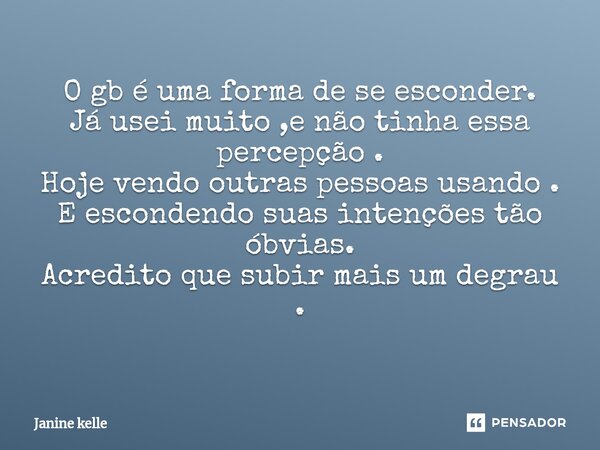 O gb é uma forma de se esconder. Já usei muito ,e não tinha essa percepção . Hoje vendo outras pessoas usando . E escondendo suas intenções tão óbvias. Acredito... Frase de Janine kelle.