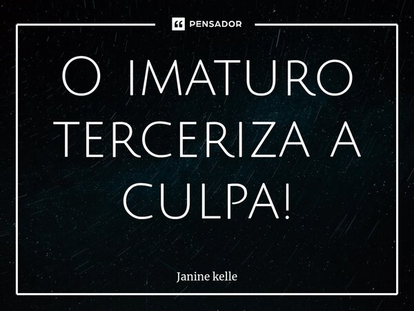 O imaturo terceriza a culpa!⁠... Frase de Janine kelle.