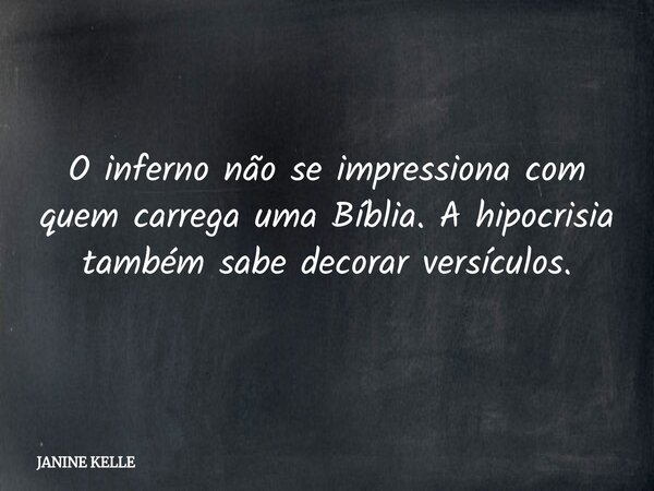 O inferno não se impressiona com quem carrega uma Bíblia. A hipocrisia também sabe decorar versículos.... Frase de JANINE KELLE.