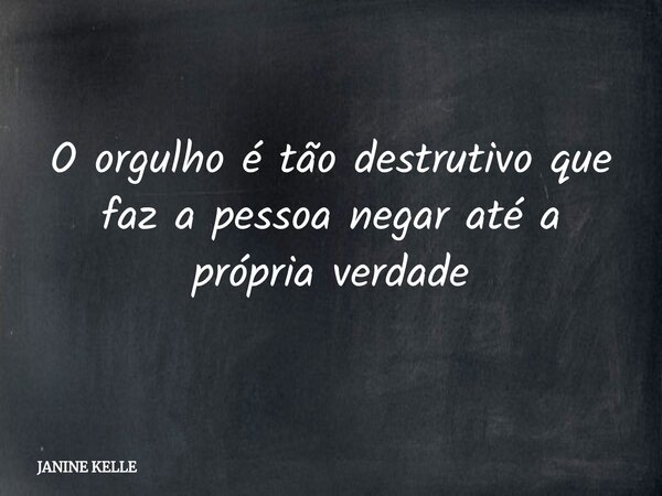 O orgulho é tão destrutivo que faz a pessoa negar até a própria verdade... Frase de JANINE KELLE.