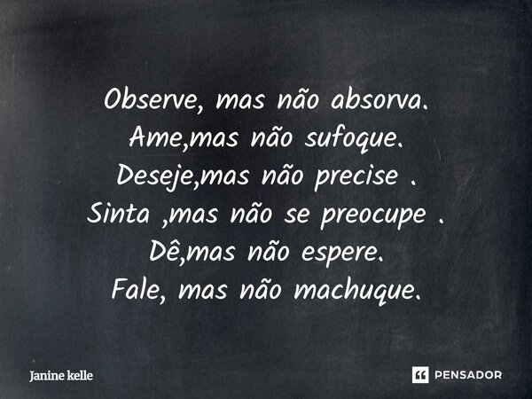 ⁠Observe ,mas não absorva. Ame,mas não sufoque. Deseje,mas não precise . Sinta ,mas não se preocupe . Dê,mas não espere. Fale, mas não machuque.... Frase de Janine kelle.