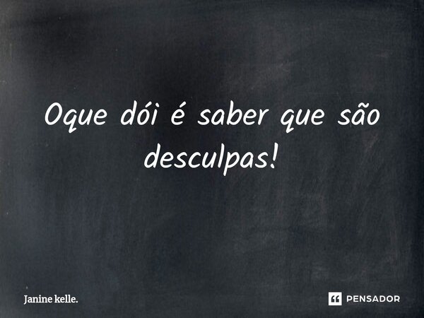 Oque dói é saber que são desculpas!... Frase de Janine kelle..