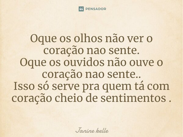 ⁠Oque os olhos não ver o coração nao sente. Oque os ouvidos não ouve o coração nao sente.. Isso só serve pra quem tá com coração cheio de sentimentos .... Frase de Janine kelle.