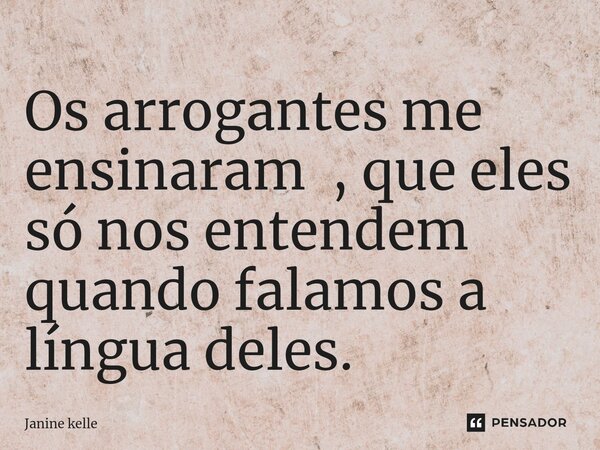 Os arrogantes me ensinaram , que eles só nos entendem quando falamos a língua deles.⁠... Frase de Janine kelle.