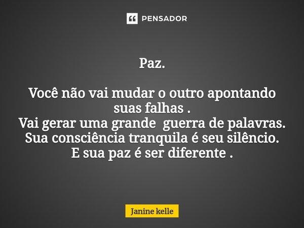 Paz. Você não vai mudar o outro apontando suas falhas . Vai gerar uma grande guerra de palavras. Sua consciência tranquila é seu silêncio. E sua paz é ser difer... Frase de Janine kelle.