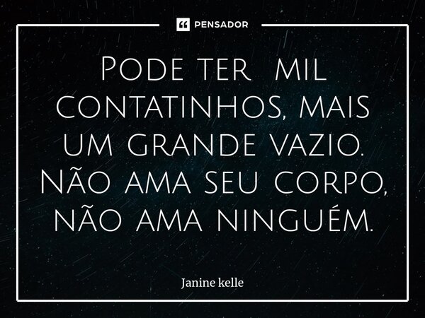Pode ter mil contatinhos, mais um grande vazio. Não ama seu corpo, não ama ninguém.... Frase de Janine kelle.