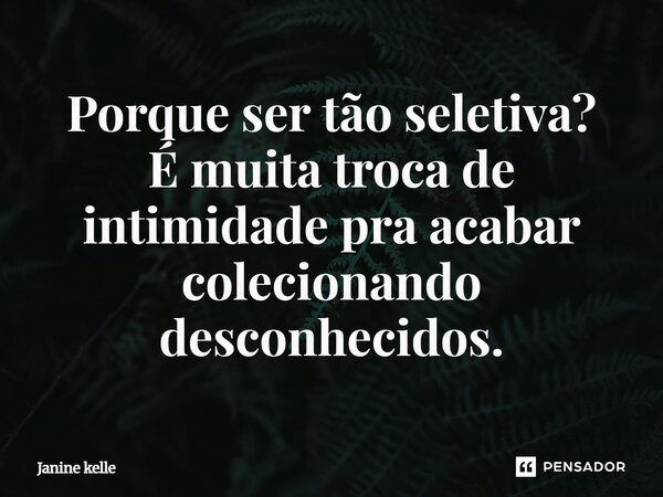 Porque ser tão seletiva? É muita troca de intimidade pra acabar colecionando desconhecidos.... Frase de JANINE KELLE.