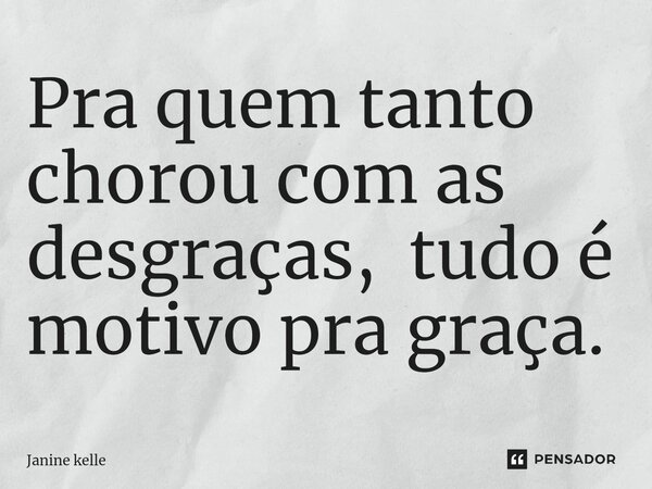 ⁠Pra quem tanto chorou com as desgraças, tudo é motivo pra graça.... Frase de Janine kelle.