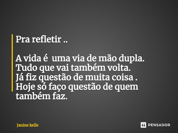 Pra refletir .. A vida é uma via de mão dupla. Tudo que vai também volta. Já fiz questão de muita coisa . Hoje só faço questão de quem também faz.... Frase de Janine kelle.