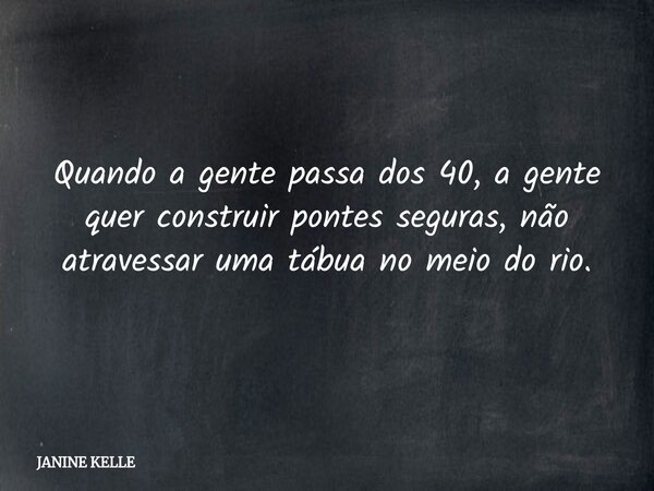 Quando a gente passa dos 40, a gente quer construir pontes seguras, não atravessar uma tábua no meio do rio.... Frase de JANINE KELLE.