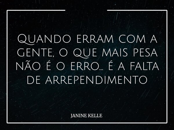 Quando erram com a gente, o que mais pesa não é o erro… é a falta de arrependimento... Frase de JANINE KELLE.
