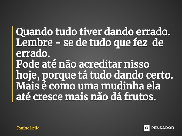 ⁠Quando tudo tiver dando errado. Lembre - se de tudo que fez de errado. Pode até não acreditar nisso hoje, porque tá tudo dando certo. Mais é como uma mudinha e... Frase de Janine kelle.