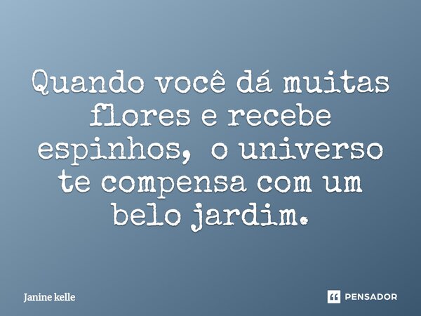 ⁠Quando você dá muitas flores e recebe espinhos, o universo te compensa com um belo jardim.... Frase de Janine kelle.