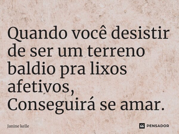 ⁠Quando você desistir de ser um terreno baldio pra lixos afetivos, Conseguirá se amar.... Frase de Janine kelle.