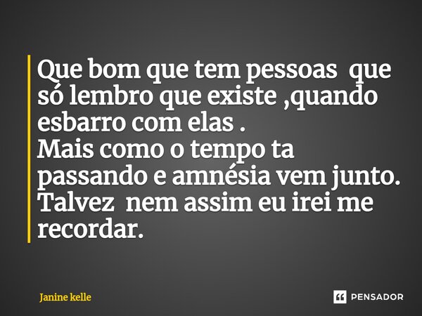 Que bom que tem pessoas que só lembro que existe ,quando esbarro com elas . Mais como o tempo ta passando e amnésia vem junto. Talvez nem assim eu irei me recor... Frase de Janine kelle.