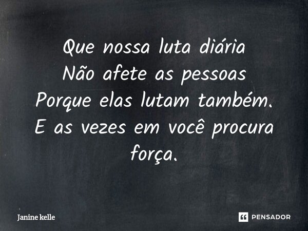 ⁠Que nossa luta diária Não afete as pessoas Porque elas lutam também. E as vezes em você procura força.... Frase de Janine kelle.