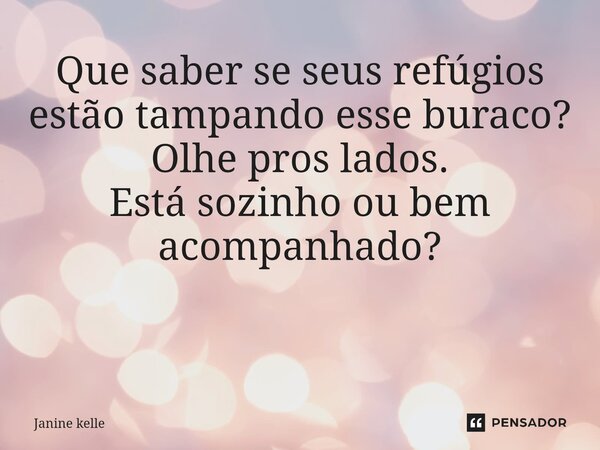 Que saber se seus refúgios estão tampando esse buraco? Olhe pros lados. Está sozinho ou bem acompanhado? ⁠... Frase de Janine kelle.