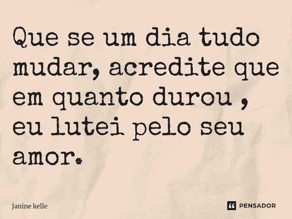 Que se um dia tudo mudar, acredite que em quanto durou , eu lutei pelo seu amor.... Frase de Janine kelle.