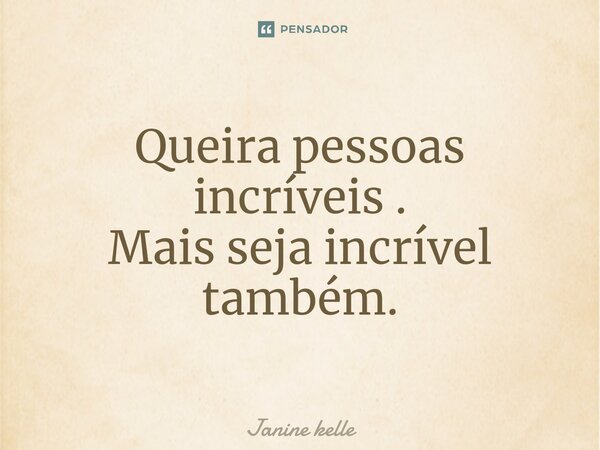 ⁠Queira pessoas incríveis . Mais seja incrível também.... Frase de Janine kelle.