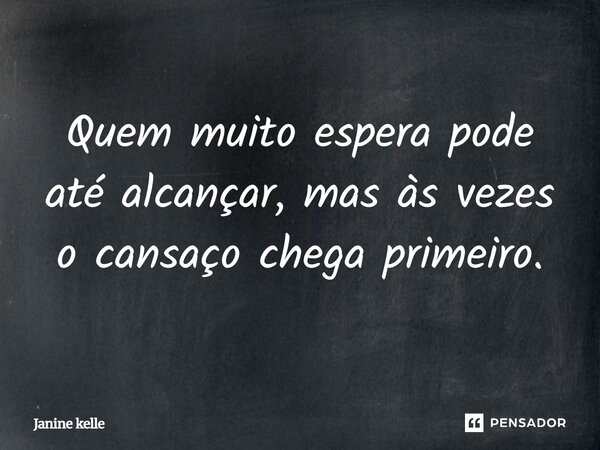 Quem muito espera pode até alcançar, mas às vezes o cansaço chega primeiro.... Frase de JANINE KELLE.