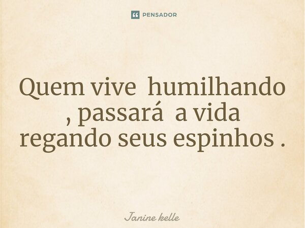 Quem vive humilhando , passará a vida regando seus espinhos .⁠... Frase de Janine kelle.