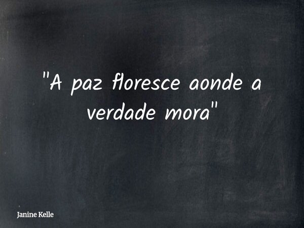 "A paz floresce aonde a verdade mora "... Frase de Janine Kelle.