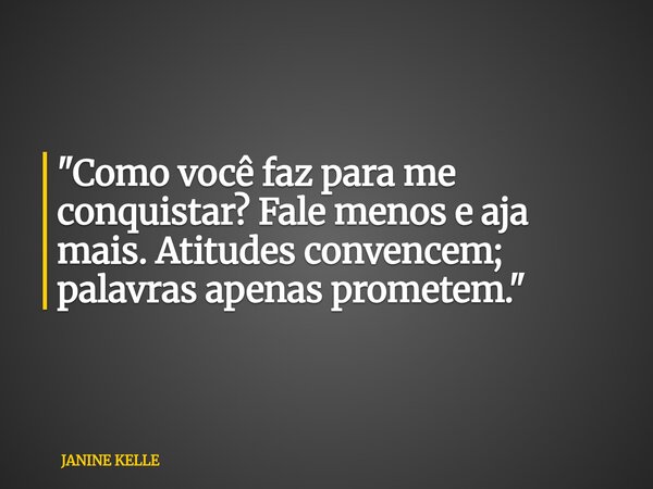 "Como você faz para me conquistar? Fale menos e aja mais. Atitudes convencem; palavras apenas prometem."... Frase de JANINE KELLE.