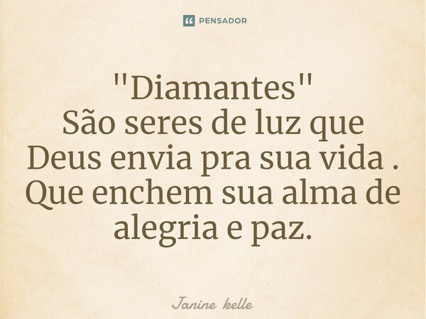 "Diamantes" São seres de luz que Deus envia pra sua vida . Que enchem sua alma de alegria e paz.... Frase de Janine kelle.