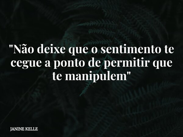 "Não deixe que o sentimento te cegue a ponto de permitir que te manipulem"... Frase de JANINE KELLE.