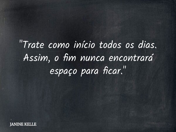 "Trate como início todos os dias. Assim, o fim nunca encontrará espaço para ficar."... Frase de JANINE KELLE.