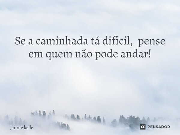Se a caminhada tá difícil, pense em quem não pode andar! ⁠... Frase de Janine kelle.