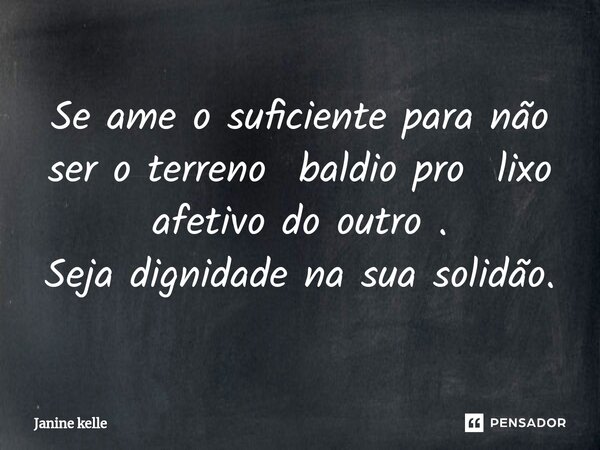 ⁠Se ame o suficiente para não ser o terreno baldio pro lixo afetivo do outro . Seja dignidade na sua solidão.... Frase de Janine kelle.