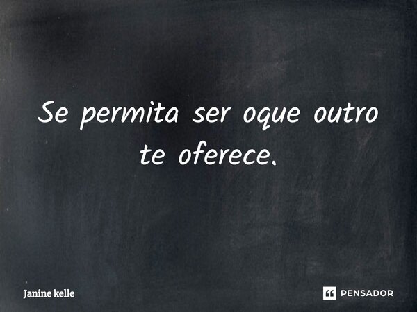 ⁠Se permita ser oque outro te oferece.... Frase de Janine kelle.