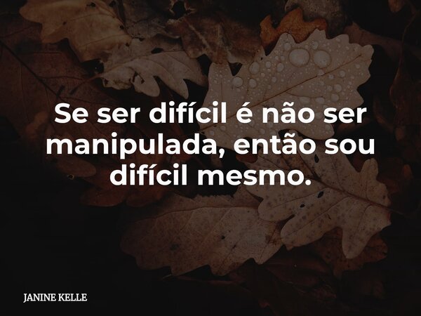 Se ser difícil é não ser manipulada, então sou difícil mesmo.... Frase de JANINE KELLE.